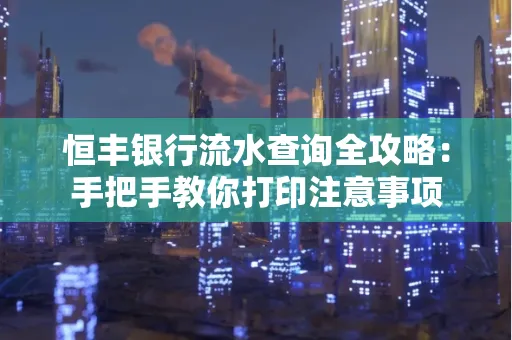 恒丰银行流水查询全攻略：手把手教你打印注意事项