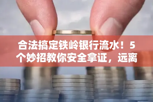 合法搞定铁岭银行流水！5个妙招教你安全拿证，远离雷区不踩坑