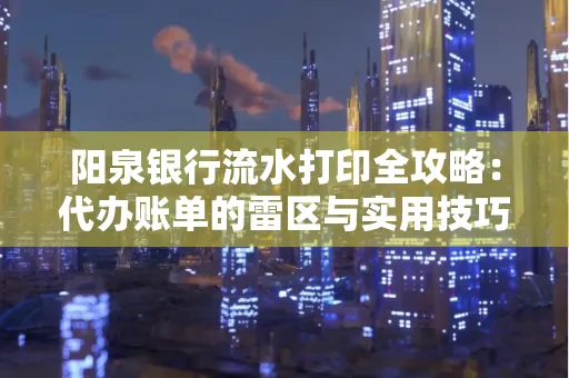 阳泉银行流水打印全攻略：代办账单的雷区与实用技巧