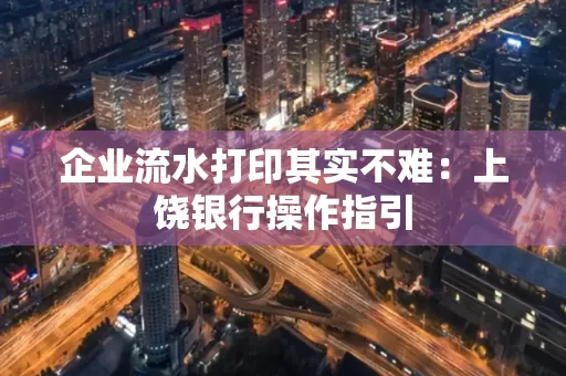 企业流水打印其实不难：上饶银行操作指引