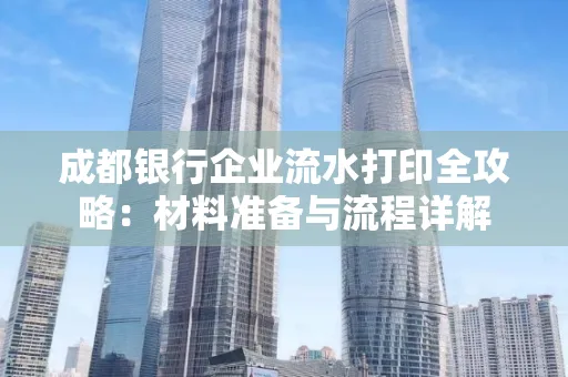 成都银行企业流水打印全攻略：材料准备与流程详解