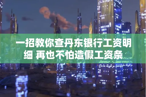 一招教你查丹东银行工资明细 再也不怕造假工资条