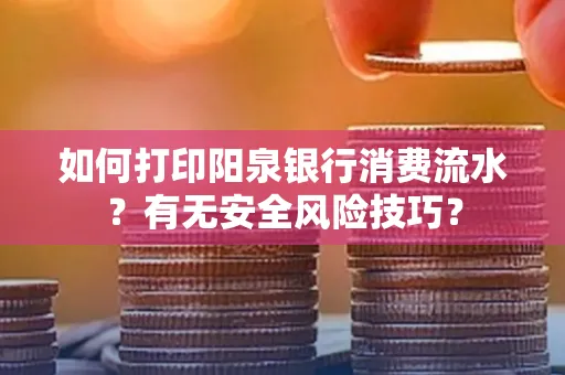 如何打印阳泉银行消费流水？有无安全风险技巧？