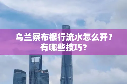 乌兰察布银行流水怎么开？有哪些技巧？