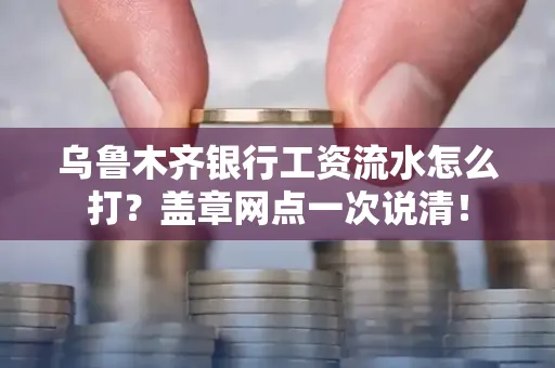 乌鲁木齐银行工资流水怎么打？盖章网点一次说清！