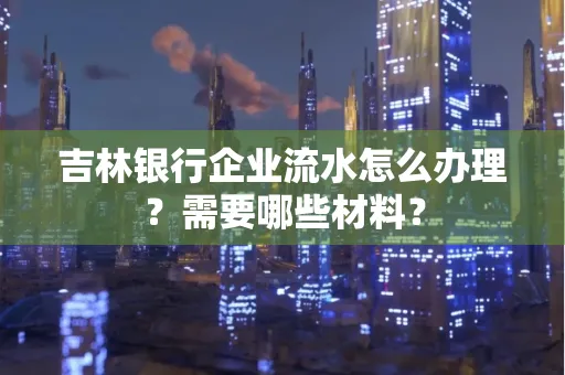 吉林银行企业流水怎么办理？需要哪些材料？