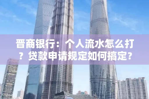 晋商银行：个人流水怎么打？贷款申请规定如何搞定？