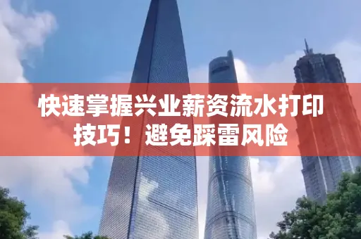 快速掌握兴业薪资流水打印技巧！避免踩雷风险