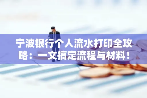 宁波银行个人流水打印全攻略:一文搞定流程与材料! 宁波银行个人流水打印全攻略:一文搞定流程与材料!