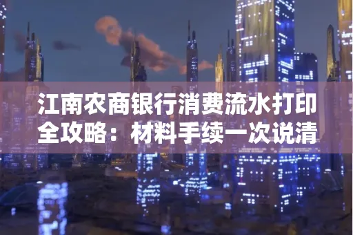 江南农商银行消费流水打印全攻略：材料手续一次说清！