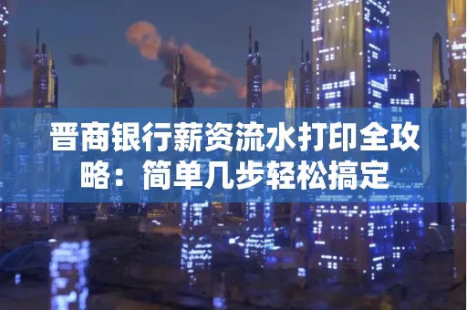 晋商银行薪资流水打印全攻略：简单几步轻松搞定